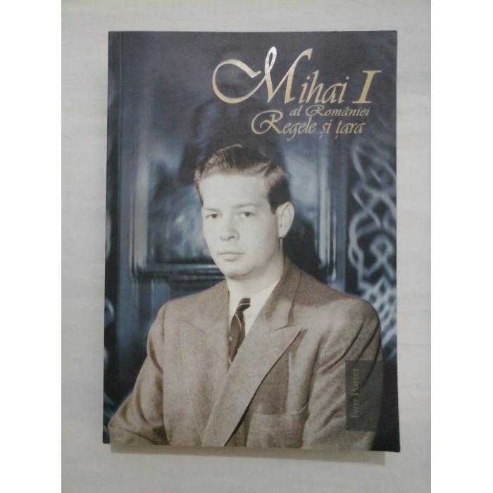 MIHAI I AL ROMANIEI. REGELE SI TARA - IVOR PORTER 